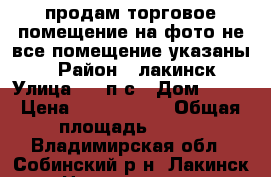 продам торговое помещение на фото не все помещение указаны   › Район ­ лакинск › Улица ­ 21п/с › Дом ­ 21 › Цена ­ 4 000 000 › Общая площадь ­ 130 - Владимирская обл., Собинский р-н, Лакинск г. Недвижимость » Помещения продажа   